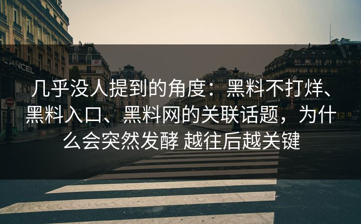 几乎没人提到的角度：黑料不打烊、黑料入口、黑料网的关联话题，为什么会突然发酵 越往后越关键  第1张