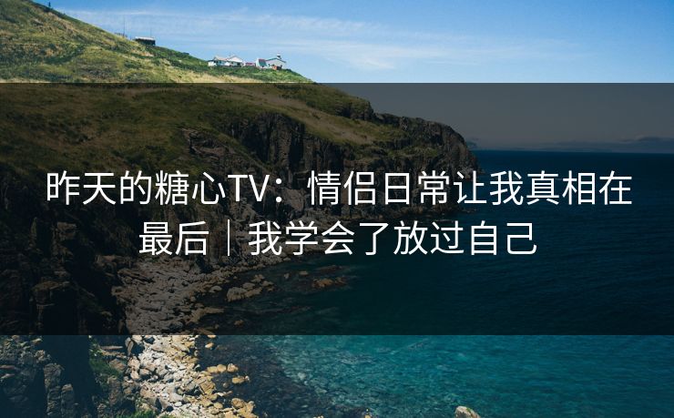 昨天的糖心TV：情侣日常让我真相在最后｜我学会了放过自己  第1张