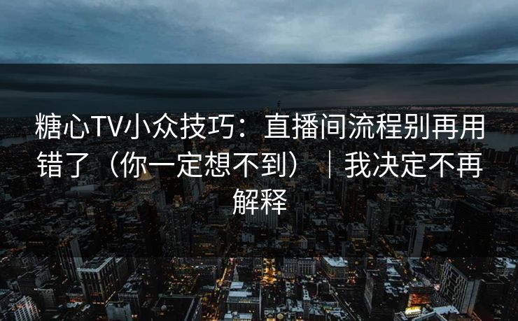 糖心TV小众技巧：直播间流程别再用错了（你一定想不到）｜我决定不再解释  第1张