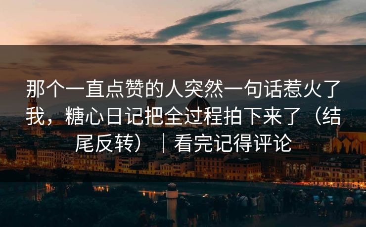 那个一直点赞的人突然一句话惹火了我，糖心日记把全过程拍下来了（结尾反转）｜看完记得评论  第1张