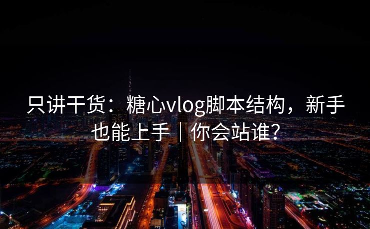 只讲干货：糖心vlog脚本结构，新手也能上手｜你会站谁？  第1张