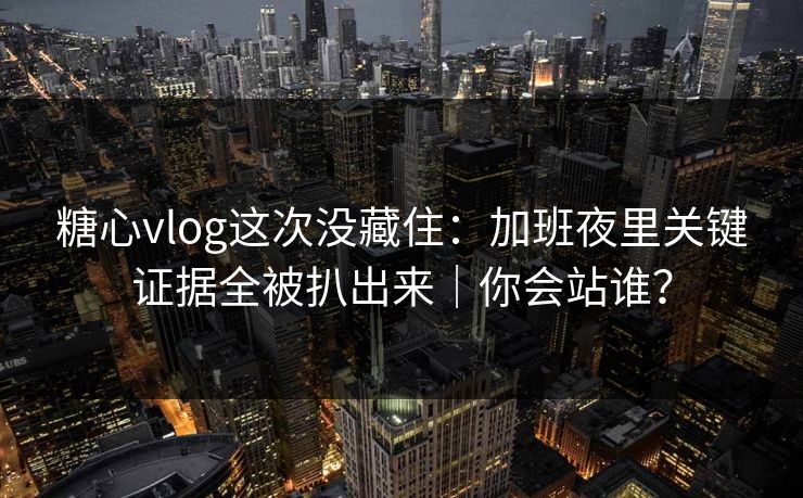 糖心vlog这次没藏住：加班夜里关键证据全被扒出来｜你会站谁？  第1张