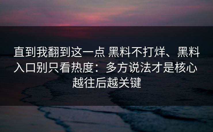 直到我翻到这一点 黑料不打烊、黑料入口别只看热度：多方说法才是核心 越往后越关键  第1张