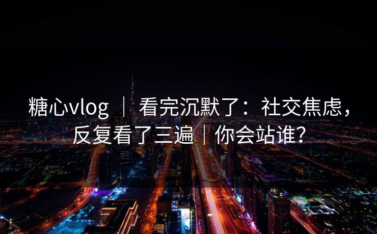 糖心vlog ｜ 看完沉默了：社交焦虑，反复看了三遍｜你会站谁？  第1张