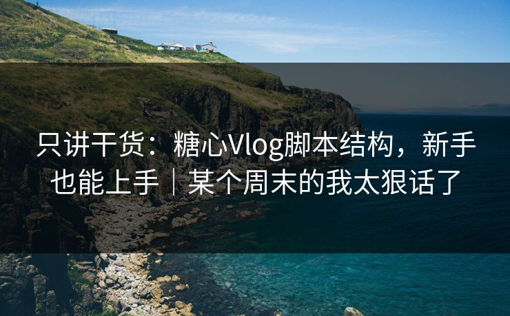 只讲干货：糖心Vlog脚本结构，新手也能上手｜某个周末的我太狠话了  第1张