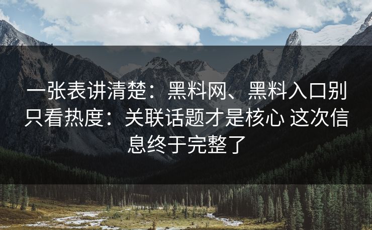 一张表讲清楚：黑料网、黑料入口别只看热度：关联话题才是核心 这次信息终于完整了  第1张