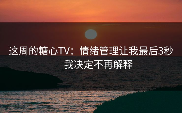 这周的糖心TV：情绪管理让我最后3秒｜我决定不再解释  第1张
