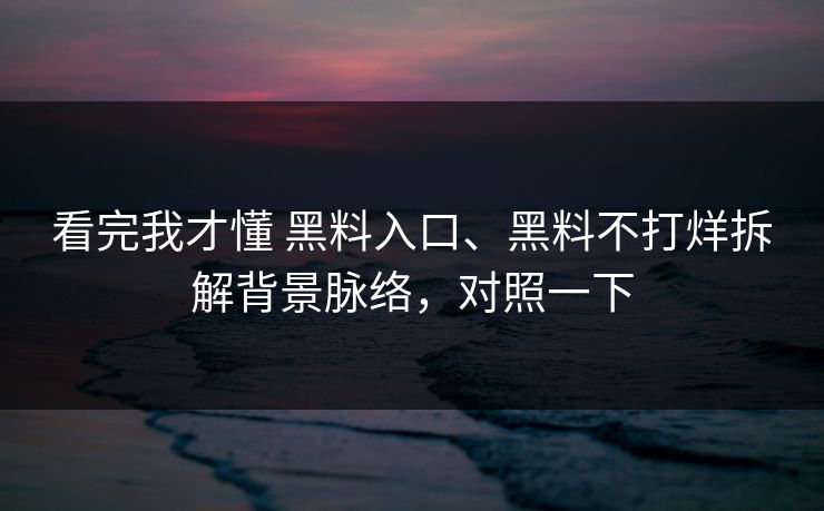 看完我才懂 黑料入口、黑料不打烊拆解背景脉络，对照一下  第1张