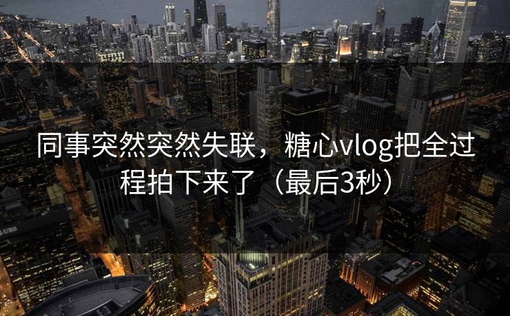 同事突然突然失联，糖心vlog把全过程拍下来了（最后3秒）  第1张