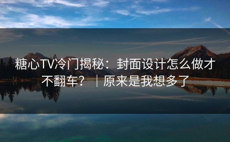 糖心TV冷门揭秘：封面设计怎么做才不翻车？｜原来是我想多了  第1张