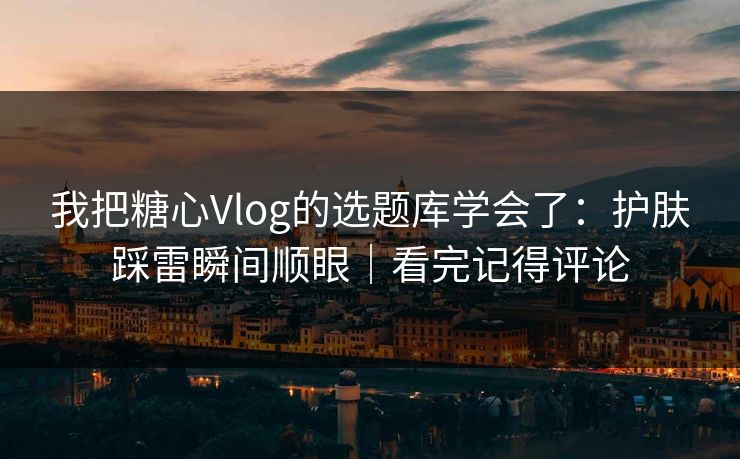 我把糖心Vlog的选题库学会了：护肤踩雷瞬间顺眼｜看完记得评论  第1张