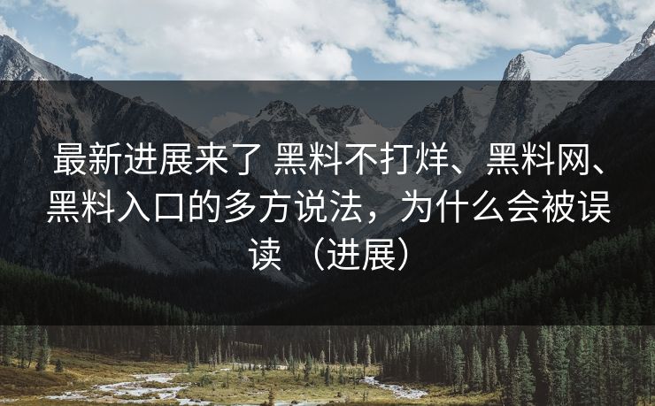 最新进展来了 黑料不打烊、黑料网、黑料入口的多方说法，为什么会被误读 （进展）  第1张