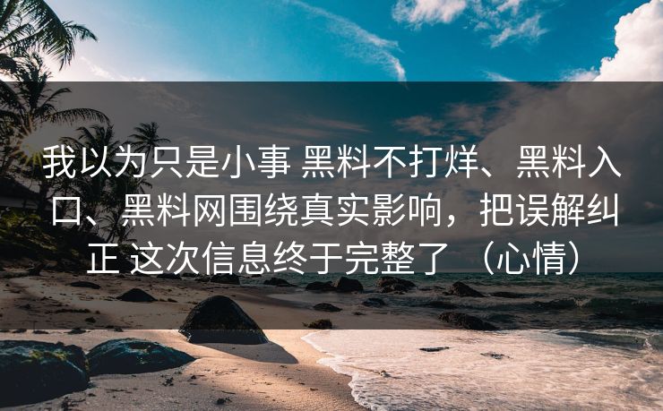 我以为只是小事 黑料不打烊、黑料入口、黑料网围绕真实影响，把误解纠正 这次信息终于完整了 （心情）  第1张