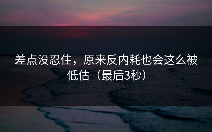 差点没忍住，原来反内耗也会这么被低估（最后3秒）  第1张