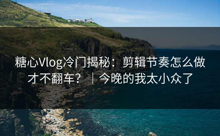 糖心Vlog冷门揭秘：剪辑节奏怎么做才不翻车？｜今晚的我太小众了  第1张
