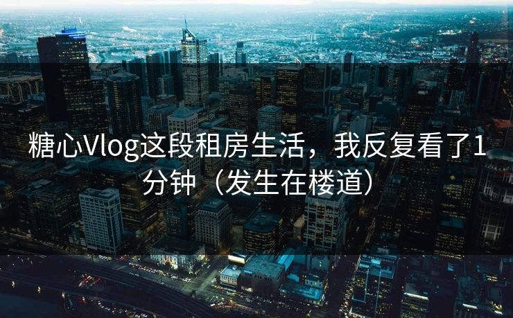 糖心Vlog这段租房生活，我反复看了1分钟（发生在楼道）  第1张
