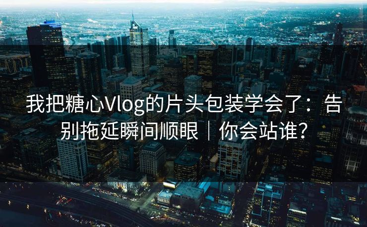 我把糖心Vlog的片头包装学会了：告别拖延瞬间顺眼｜你会站谁？  第1张