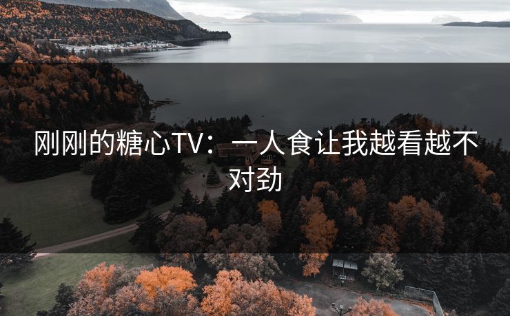 刚刚的糖心TV：一人食让我越看越不对劲  第1张