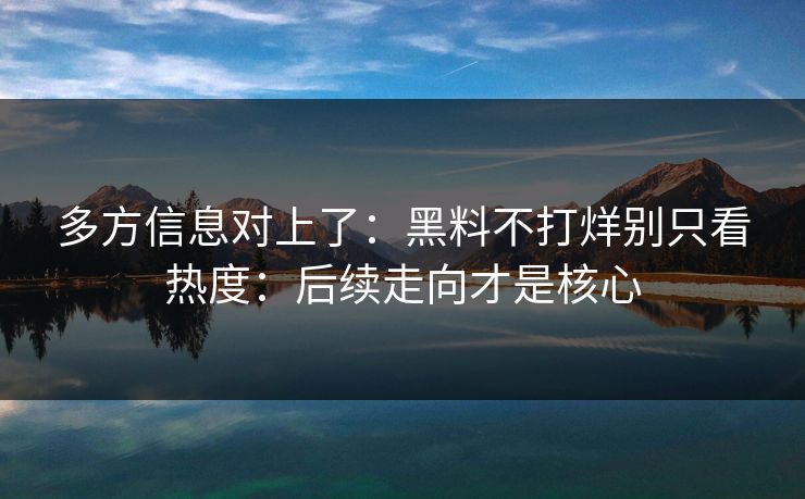 多方信息对上了：黑料不打烊别只看热度：后续走向才是核心  第1张