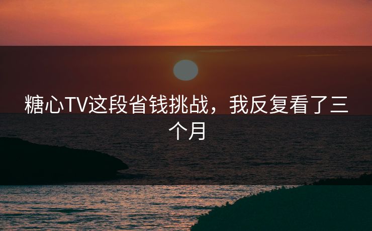 糖心TV这段省钱挑战，我反复看了三个月  第1张