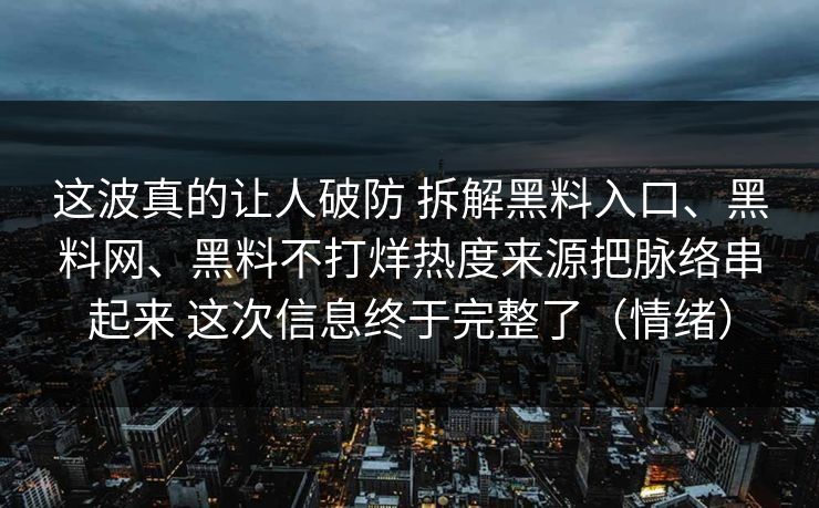 这波真的让人破防 拆解黑料入口、黑料网、黑料不打烊热度来源把脉络串起来 这次信息终于完整了（情绪）  第1张