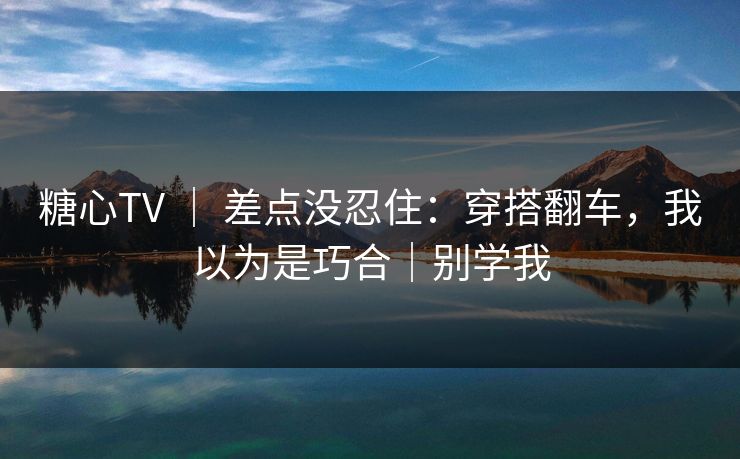 糖心TV ｜ 差点没忍住：穿搭翻车，我以为是巧合｜别学我  第1张