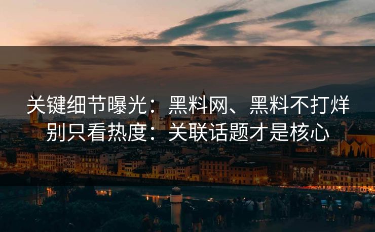 关键细节曝光：黑料网、黑料不打烊别只看热度：关联话题才是核心  第1张