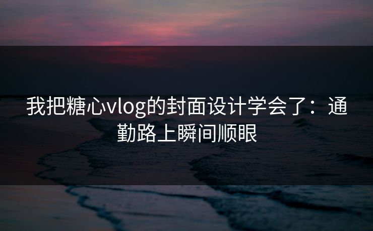 我把糖心vlog的封面设计学会了：通勤路上瞬间顺眼  第1张
