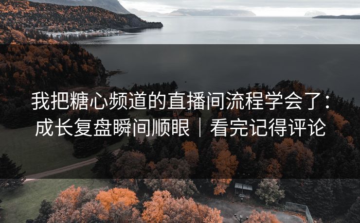 我把糖心频道的直播间流程学会了：成长复盘瞬间顺眼｜看完记得评论  第1张