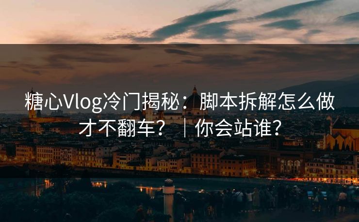 糖心Vlog冷门揭秘：脚本拆解怎么做才不翻车？｜你会站谁？  第1张