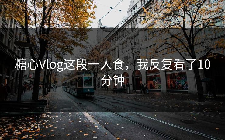 糖心Vlog这段一人食，我反复看了10分钟  第1张