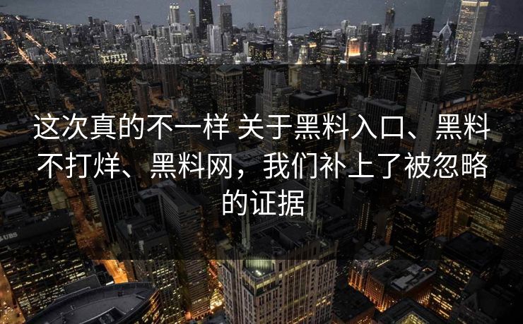 这次真的不一样 关于黑料入口、黑料不打烊、黑料网，我们补上了被忽略的证据  第1张