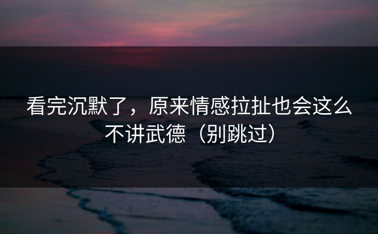 看完沉默了，原来情感拉扯也会这么不讲武德（别跳过）  第1张