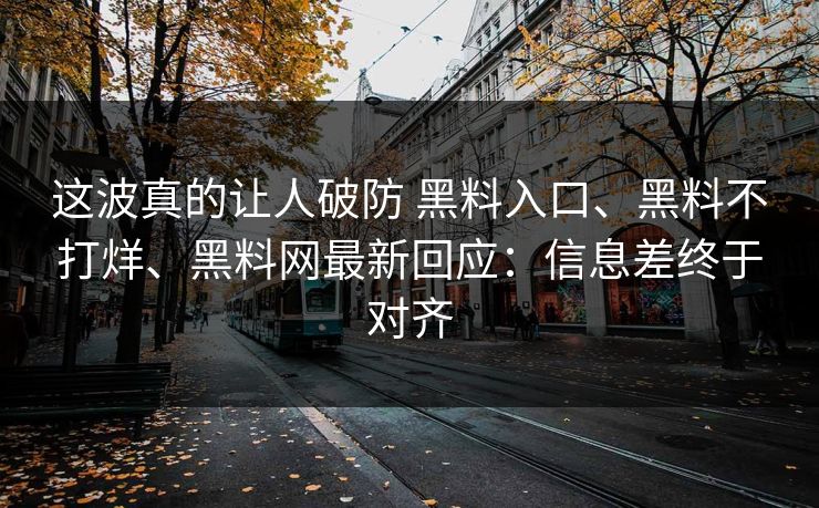 这波真的让人破防 黑料入口、黑料不打烊、黑料网最新回应：信息差终于对齐  第1张