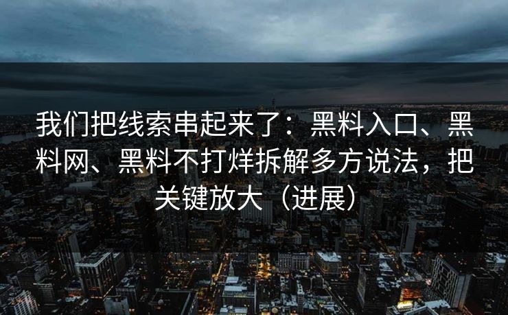 我们把线索串起来了：黑料入口、黑料网、黑料不打烊拆解多方说法，把关键放大（进展）  第1张