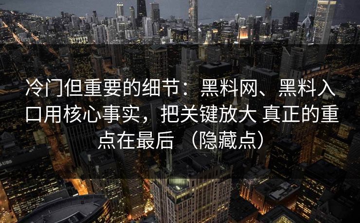 冷门但重要的细节：黑料网、黑料入口用核心事实，把关键放大 真正的重点在最后 （隐藏点）  第1张