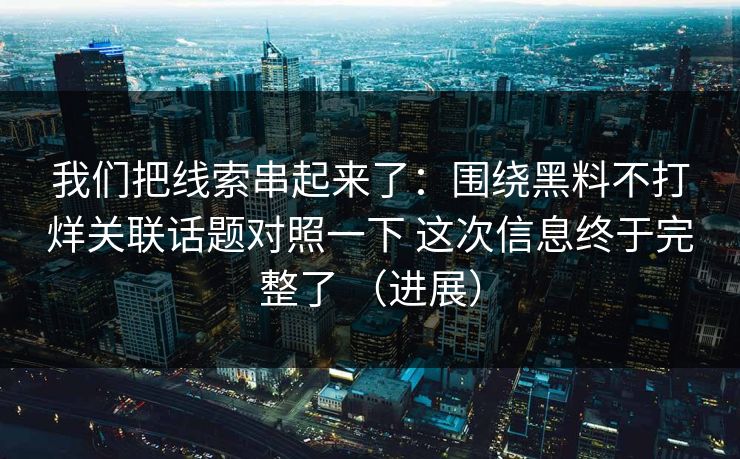 我们把线索串起来了：围绕黑料不打烊关联话题对照一下 这次信息终于完整了 （进展）  第1张