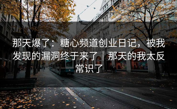那天爆了：糖心频道创业日记，被我发现的漏洞终于来了｜那天的我太反常识了  第1张