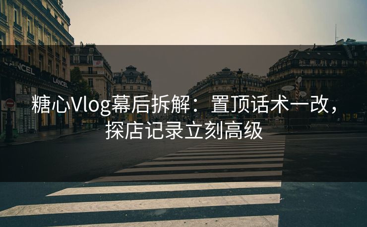 糖心Vlog幕后拆解：置顶话术一改，探店记录立刻高级  第1张