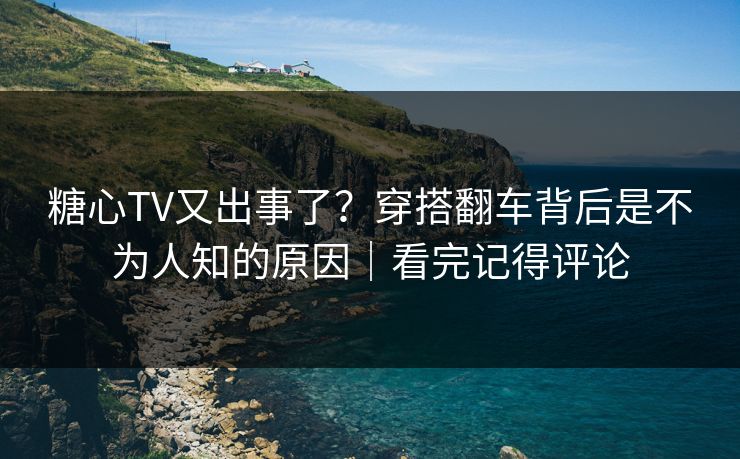 糖心TV又出事了？穿搭翻车背后是不为人知的原因｜看完记得评论  第1张