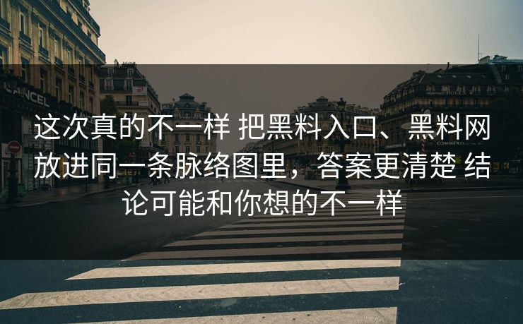 这次真的不一样 把黑料入口、黑料网放进同一条脉络图里，答案更清楚 结论可能和你想的不一样  第1张