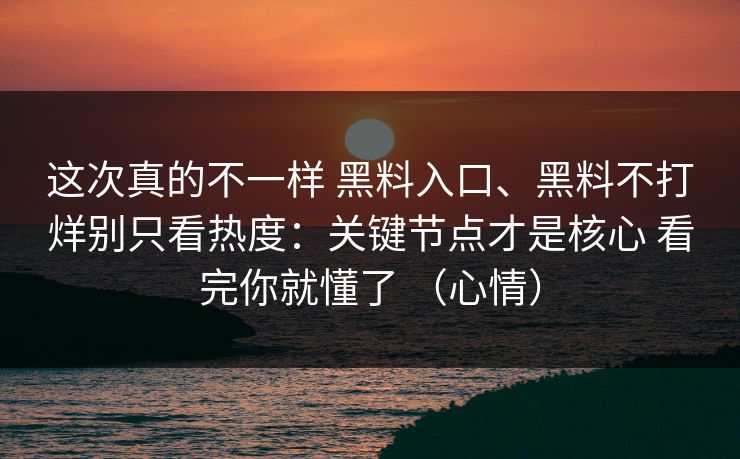 这次真的不一样 黑料入口、黑料不打烊别只看热度：关键节点才是核心 看完你就懂了 （心情）  第1张