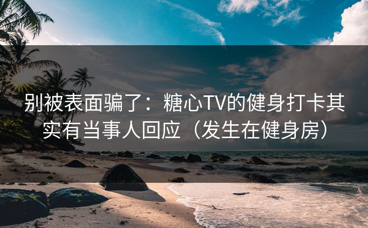 别被表面骗了：糖心TV的健身打卡其实有当事人回应（发生在健身房）  第1张