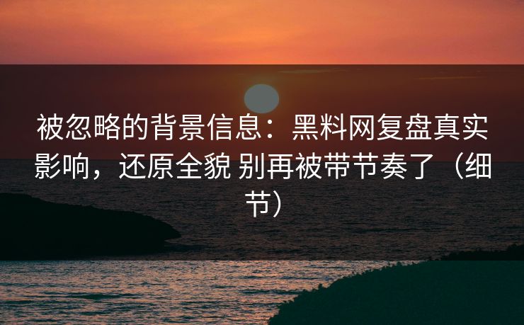 被忽略的背景信息：黑料网复盘真实影响，还原全貌 别再被带节奏了（细节）  第1张