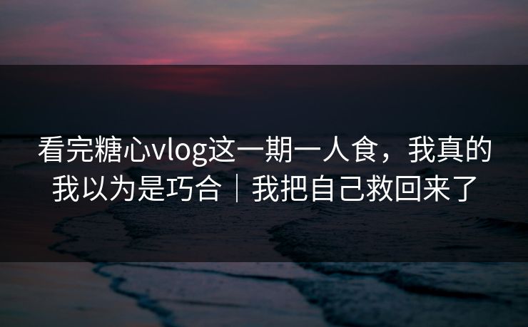 看完糖心vlog这一期一人食，我真的我以为是巧合｜我把自己救回来了