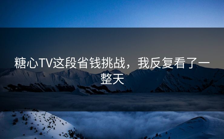 糖心TV这段省钱挑战,我反复看了一整天 糖心TV这段省钱挑战,我反复看了一整天