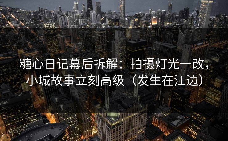 糖心日记幕后拆解:拍摄灯光一改,小城故事立刻高级(发生在江边) 糖心日记幕后拆解:拍摄灯光一改,小城故事立刻高级(发生在江边)