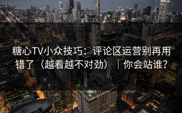 糖心TV小众技巧:评论区运营别再用错了(越看越不对劲)|你会站谁? 糖心TV小众技巧:评论区运营别再用错了(越看越不对劲)|你会站谁?