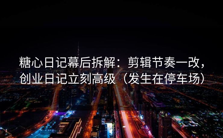 糖心日记幕后拆解:剪辑节奏一改,创业日记立刻高级(发生在停车场) 糖心日记幕后拆解:剪辑节奏一改,创业日记立刻高级(发生在停车场)