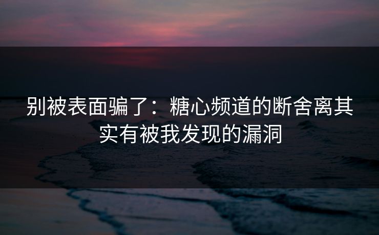 别被表面骗了:糖心频道的断舍离其实有被我发现的漏洞 别被表面骗了:糖心频道的断舍离其实有被我发现的漏洞